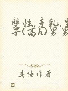 双性,产乳,生子(高h)男男