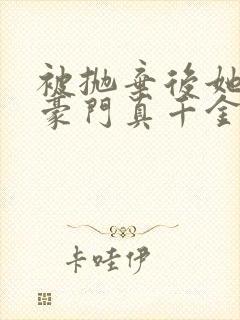 被抛弃后她成了豪门真千金txt