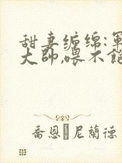 甜妻缠绵:军阀大帅,喂不饱全文免费阅读