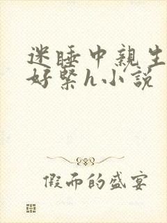 迷睡中亲生乖女好紧h小说