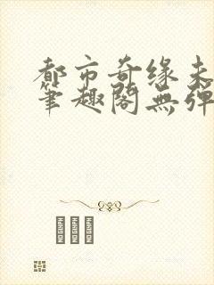 都市奇缘未删节笔趣阁无弹窗