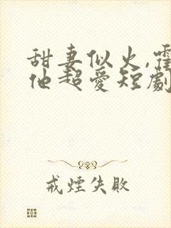 甜妻似火,霍爷他超爱短剧观看