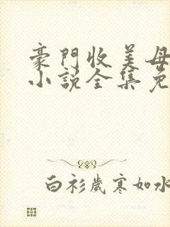 豪门收美母后宫小说全集免费阅读