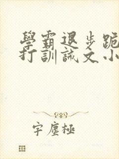 学霸退步跪下挨打训诫文小说