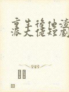重生后他渣了反派大佬短剧