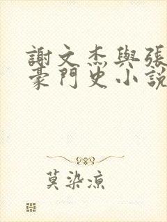 谢文杰与张咏梅豪门史小说在线阅读