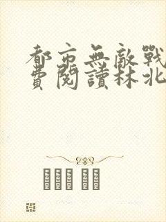 都市无敌战神免费阅读林北