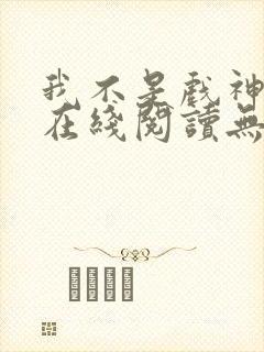 我不是戏神小说在线阅读无弹窗
