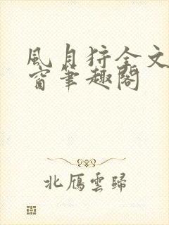 风月狩全文无弹窗笔趣阁