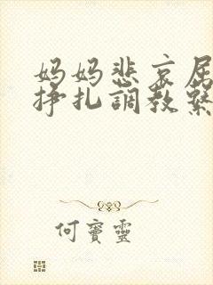 妈妈悲哀屈辱的挣扎调教系列小说