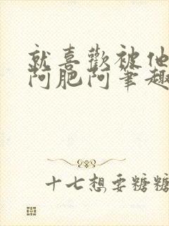 就喜欢被他by阿肥阿笔趣阁小说