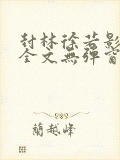 封林徐若影小说全文无弹窗笔趣阁
