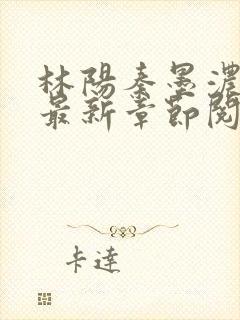 林阳秦墨浓小说最新章节阅读