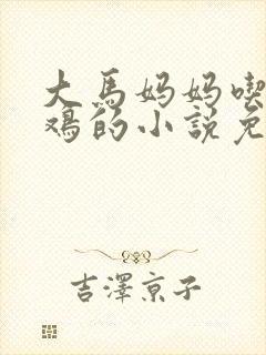大马妈妈吃童子鸡的小说免费阅读