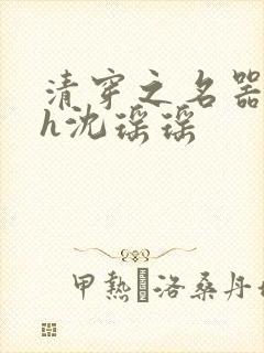 清穿之名器尤物h沈瑶瑶