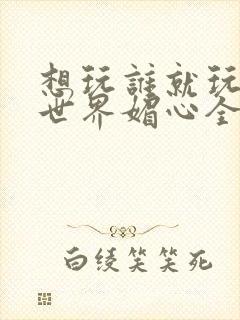 想玩谁就玩谁的世界媚心全文阅读