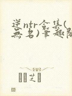逆ntr合集(无名)笔趣阁无弹窗