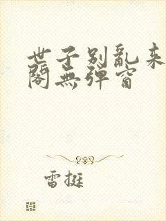 世子别乱来笔趣阁无弹窗