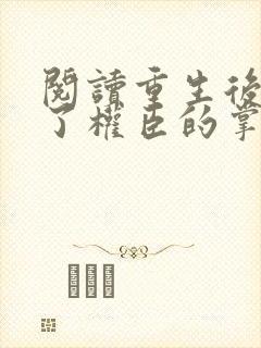 阅读重生后我成了权臣的掌中娇