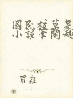 国民校草是女生小说笔阁趣