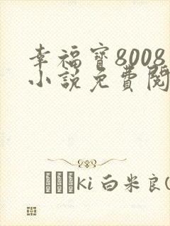 幸福宝8008小说免费阅读最新章节列表