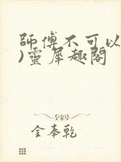 师傅不可以(限)灵犀趣阁
