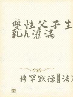 双性父子生子产乳h灌满