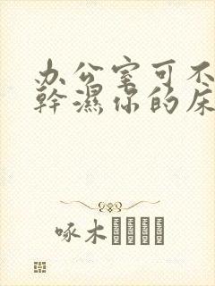 办公室可不可以干湿你的床垫
