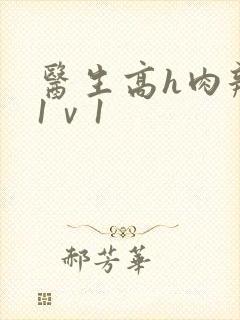 医生高h肉辣文1ⅴ1