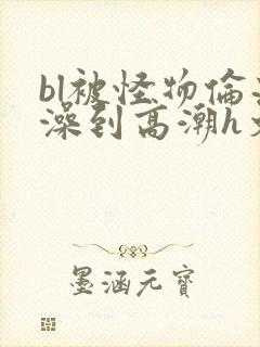bl被怪物伦流澡到高潮h文封面