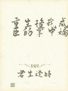 重生后我成了权臣的掌中娇小说免费阅读原文