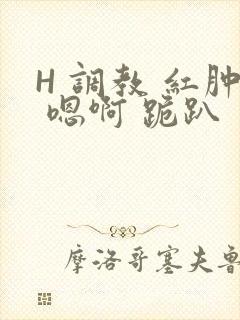 H 调教 红肿 嗯啊 跪趴