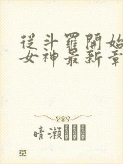 从斗罗开始俘获女神最新章节列表