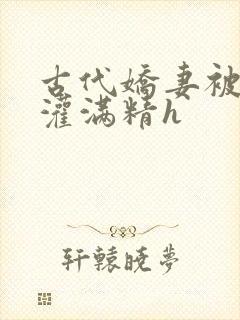 古代娇妻被邻居灌满精h