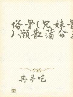 俗骨(兄妹骨科) 懒散蒲公英结局