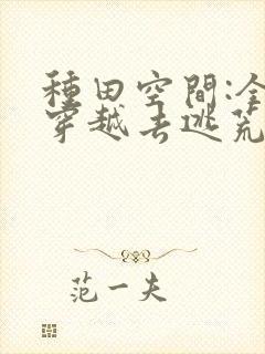 种田空间:全家穿越去逃荒阅读阅读全文