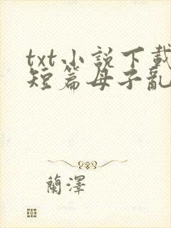 txt小说下载短篇母子乱纶合集