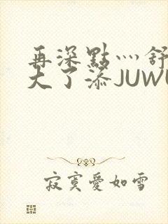 再深点灬舒服灬大了添JUWU封面
