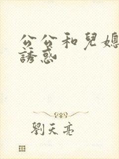 公公和儿媳妇的诱惑