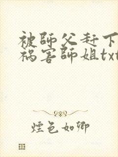 被师父赶下山去祸害师姐txt下载