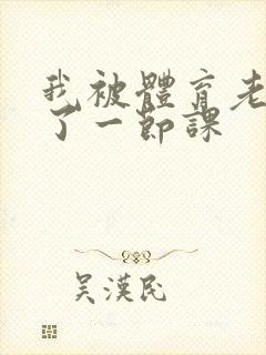 我被体育老师c了一节课