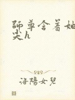 师尊含着她的乳尖h