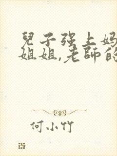 儿子强上妈妈,姐姐,老师的小说