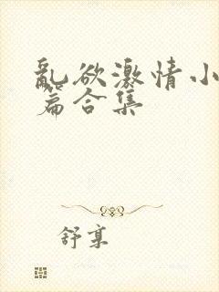 乱欲激情小说短篇合集