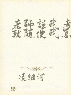 老师说我考好了就随便我怎样