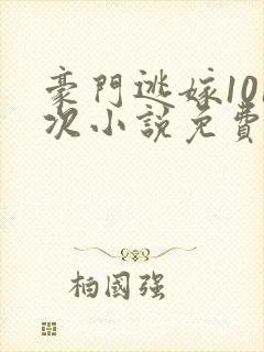 豪门逃嫁101次小说免费阅读