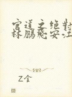 官道之绝对权力林鹏飞安江txt无删减