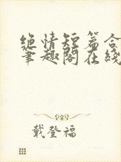 绝情短篇合集.笔趣阁在线阅读