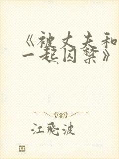 《被丈夫和情敌一起囚禁》