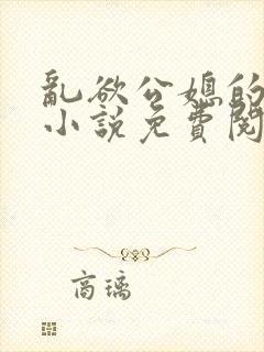 乱欲公媳的呻吟小说免费阅读
